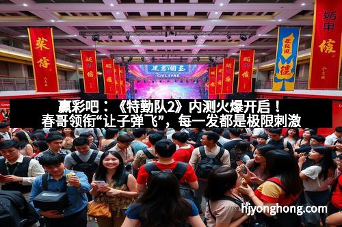 赢彩吧：《特勤队2》内测火爆开启！春哥领衔“让子弹飞”，每一发都是极限刺激